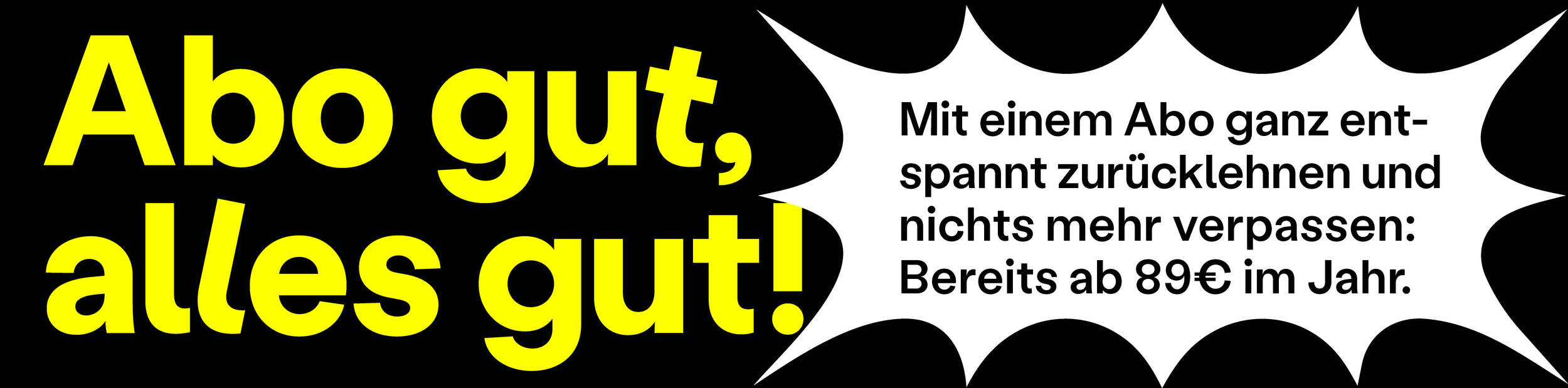 Abo gut, alles gut! Mit einem Abo ganz entspannt zurücklehnen und nichts mehr verpassen: Bereits ab 89 € im Jahr.